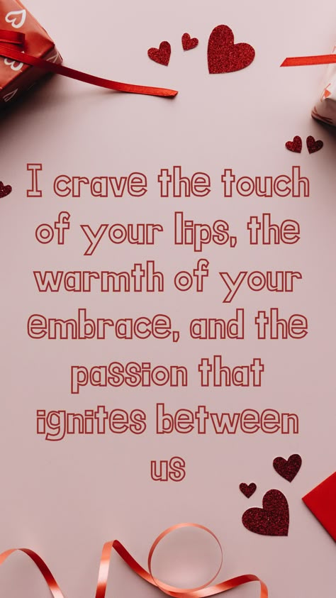 I crave the touch of your lips, the warmth of your embrace, and the passion that ignites between us Craving For You Quotes, Thinking Of You Quotes For Her Flirty, Want You Quotes For Him Flirty, I Crave You Quotes Passion For Him, Passionate Kiss Quotes For Him, Thinking About You Quotes For Him Flirty, I Miss You Quotes For Him Flirty, Miss You Quotes For Him Flirty, Physical Intimacy Quotes Passion