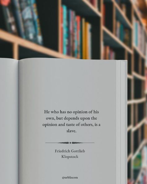 Quote to stop worrying about what others think of you by Friedrich Gottlieb Klopstock. He who has no opinion of his own, but depends upon the opinion and taste of others, is a slave. (urblis) Quotes About Others Opinions, Stop Worrying About What Others Think, Others Opinions Quotes, Stop Trying Quotes, Stop Worrying Quotes, Worrying About What Others Think, Opinion Quotes, Aesthetic Jesus, Try Quotes