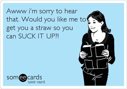 Awww im sorry to hear that. Would you like me to get you a straw so you can SUCK IT UP?! Mean People, Clipuri Video, E Card, Ecards Funny, Someecards, Funny Cards, Bones Funny, Get Up, Great Quotes