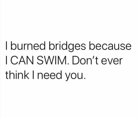 I burned bridges because I CAN SWIM. Don’t ever think I need you. I Burn Bridges Because I Can Swim, Don’t Burn Bridges Quotes, Burn Your Bridges Quotes, I Can Be Petty Quotes, Don’t Ever Think I Need You, Burn The Bridge Quotes, Don’t Need You Quotes, Quotes About Burning Bridges, I Don't Need You Quotes