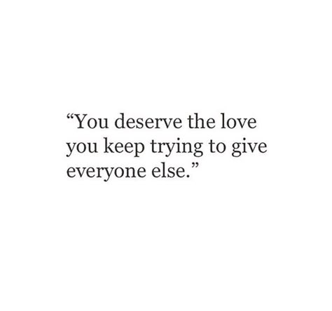 you deserve the love you keep tryin to give everyone else Just Keep Loving Quotes, Loving Someone Too Much Quotes, Everyone Deserves Love, You Deserve To Feel Loved, You Deserve To Be Loved The Way You Love, Everyone Deserves To Be Loved, Love I Deserve Quotes, You Deserve All The Love, Deserving Love Quotes