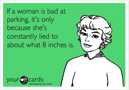 If a woman is bad at parking, it's only because she's constantly lied to about what 8 inches is. Ecards Funny Inappropriate, Funny As Hell, Twisted Humor, E Card, Ecards Funny, Someecards, Bones Funny, Mantra, I Laughed