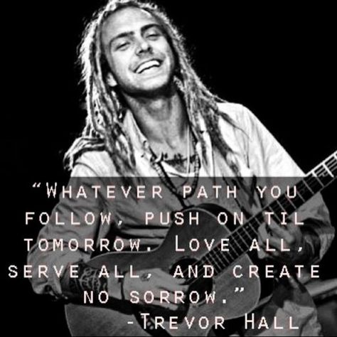 "Whatever path you follow push on til tomorrow. Love all serve all and create no sorrow." - Trevor Hall #beautifulwords #beautiful #words #peace Trevor Hall Quotes, Rockstar Quotes, Trevor Hall, Romantic Pick Up Lines, Love All Serve All, Neural Pathways, Indigo Children, Awakening Quotes, Twin Flames