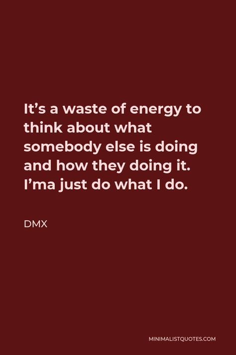 DMX Quote: It's a waste of energy to think about what somebody else is doing and how they doing it. I'ma just do what I do. Dmx Quotes, Country Fan, Somebody Else, Finding God, Tough Guy, Music People, Self Respect, One Liner, Big Heart