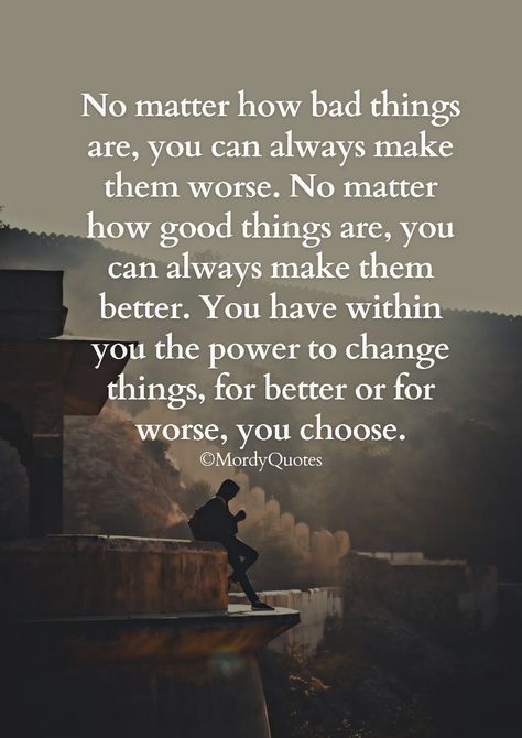 No matter how bad things are, you can always make them worse. No matter how good things are, you can always make them better. You have within you the power to change things, for better or for worse, you choose. #mordyquotes #quoteoftheday #motivationalquotes Things Could Be Worse Quotes, Things That Matter Quotes, For Better Or Worse Quotes, You Matter To Me Quotes, On To Better Things, Healing Habits, Quotes Badass, Get Well Quotes, Bad Quotes