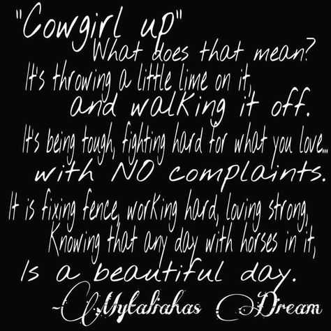 Normally, I despise the phrase 'Cowgirl Up' it is closest cliche  and somewhat tacky, and people use it all the time. When it comes to people saying it to me, it is normally in a condescending tone, however, I really like this one. Cowgirl Up Quotes, Cowgirl Up, Cowgirl Sayings, Cowgirl Things, Rodeo Quotes, Barrel Racing Quotes, Cowgirl Quote, Inspirational Horse Quotes, Cowgirl Life