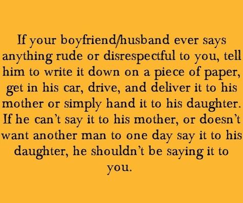 ༻❁༺ ❤️ ༻❁༺ If Your Boyfriend/Husband Ever Says Anything Rude Or Disrespectful To You, Tell Him To Write It Down On A Piece Of Paper, Get In His Car, Drive, And Deliver It To His Mother Or Simply Hand It To His Daughter. If He Can't Say It To His Mother, Or Doesn't Want Another Man To One Day Say It To His Daughter, He Shouldn't Be Saying It To You. ༻❁༺ ❤️ ༻❁༺ Car Drive, The Perfect Guy, Write It Down, Dating Humor, Good Advice, The Words, Great Quotes, Relationship Advice, Relationship Quotes