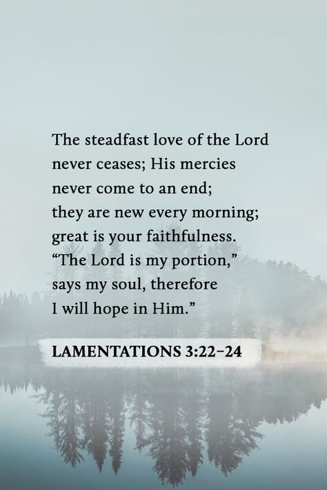 "The steadfast love of the Lord never ceases; His mercies never come to an end; they are new every morning; great is your faithfulness. 'The Lord is my portion,' says my soul, therefore I will hope in Him." Lamentations 3:22-24 Hope In The Lord Quotes, The Lord Is Faithful Quotes, My Hope Is In You Lord, Psalm 22:24, Encourage Yourself In The Lord, His Mercies Are New Every Morning Tattoo, Hope In The Lord, The Lord Is My Portion, New Mercies Every Morning