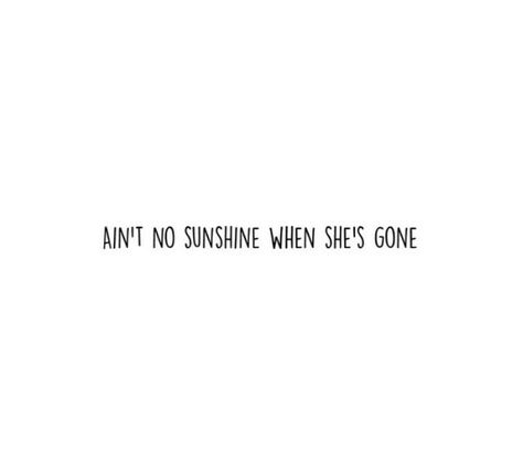 Ain't No Sunshine When She's Gone, She's Gone Quotes, Aint No Sunshine When Shes Gone Lyrics, Ain’t No Sunshine When She’s Gone, Shes Gone, Chrissy Cunningham, Money Songs, Till I Met You, Sunshine Tattoo