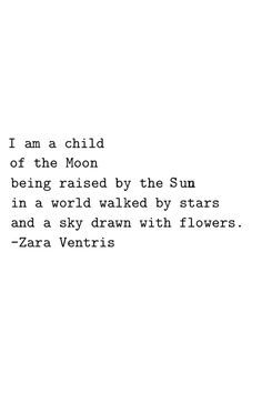 I am a child of the moon being raised by the sun in a world walked by stars and a sky drawn with flowers // Zara Ventris Moon Quotes, Flower Quotes, Poem Quotes, A Poem, Poetry Quotes, Pretty Words, Typewriter, Beautiful Quotes, Beautiful Words