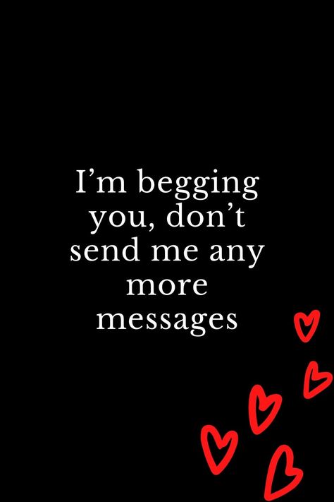 I'm begging you, don't send me any more messages Please Leave Me Quotes, Please Let Me Go Quotes, Leave Me Be Quotes, Don't Message Me Quotes, Stop Loving Me, Love Me Or Leave Me, Please Forget Me Quotes, Don't Leave Me, Don’t Leave Me Text