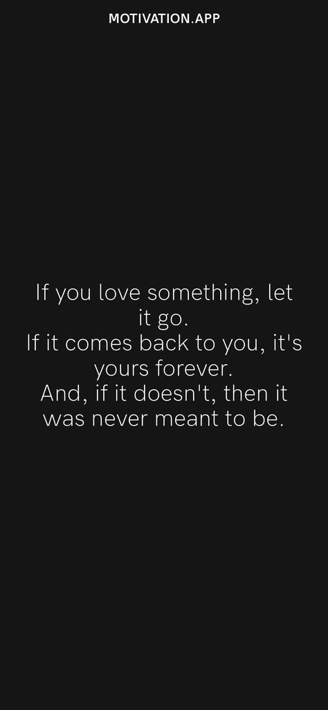 If you love something, let it go. If it comes back to you, it's yours forever. And, if it doesn't, then it was never meant to be. From the Motivation app: https://motivation.app/download Motivation App, Let It Go, Every Thing, If You Love, Letting Go, Meant To Be, Life Quotes, Cards Against Humanity, Love You