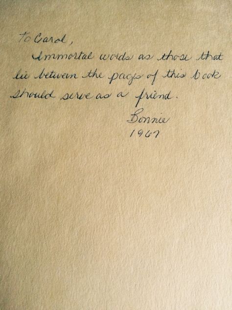 I found this inscription today, written in a used copy of Kahlil Gibran's The Prophet. It reads: "To Carol, Immortal words as those that lie between the pages of this book should serve as a friend. - Bonnie 1967" Not only is it a beautiful inscription which speaks volumes about the work itself, but it really makes me think about the relationship between Bonnie and Carol. Who were they to one another? Family? Friends? Lovers? Either way, they must have been close. Poetry For A Friend, Notes Written In Books, Book Inscriptions For Friend, Book Dedication Handwritten, Notes To Write In A Book As A Gift, Bible Inscription Ideas, Book Inscription For Baby, Book Dedication Ideas, Baby Book Inscription