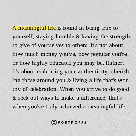 Living a meaningful life doesn't have to be complicated ; it's about being true to yourself and what you stand for. Through humility and selflessness, we can have the courage to reach out and make a difference to those around us. When you remain true to yourself, show gratitude to those around you and use your strengths to bring good into the world, that's when you will have a meaningful and worthwhile life. Remain True To Yourself Quotes, Being Selfless Quotes, Quotes About Selflessness, Reevaluating Life Quotes, Selfless Quotes, Life Reflection Quotes, Awakened Woman, Being True To Yourself, Belief Quotes