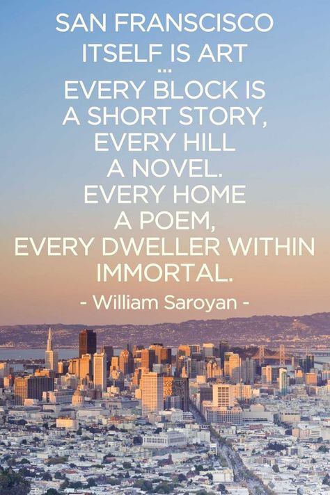 "San Francisco itself is art.... every block is a short story, every hill a novel. Every home a poem, every dweller within immortal." - William Saroyan. Visit theculturetrip.com for a guide to San Francisco. San Francisco Quotes, Uplifting Images, William Saroyan, San Francisco Travel, San Francesco, Outdoor Quotes, California Love, California Dreamin', San Fran