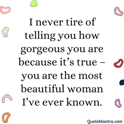 I never tire of telling you how gorgeous you are because it’s true – you are the most beautiful woman I��’ve ever known. Your Gorgeous Quotes For Her, You're Gorgeous Quotes, You’re So Amazing Quotes, You’re Beautiful Quotes For Her, Your So Beautiful Quote, Youre Beautiful Quotes For Her, You Are So Pretty Quotes, She’s So Beautiful Quotes, How Beautiful You Are Quotes