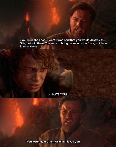 "You were the chosen one! It was said that you would destroy the Sith, not join them! Bring balance to the Force, not leave it in darkness!..... You were my brother, Anakin. I loved you." ~Obi-Wan Kenobi to Anakin Skywalker Star Wars Quotes, Chosen One, Star Wars Fandom, Star Wars Movie, Obi Wan Kenobi, Star Wars Memes, Anakin Skywalker, Love Stars, The Chosen