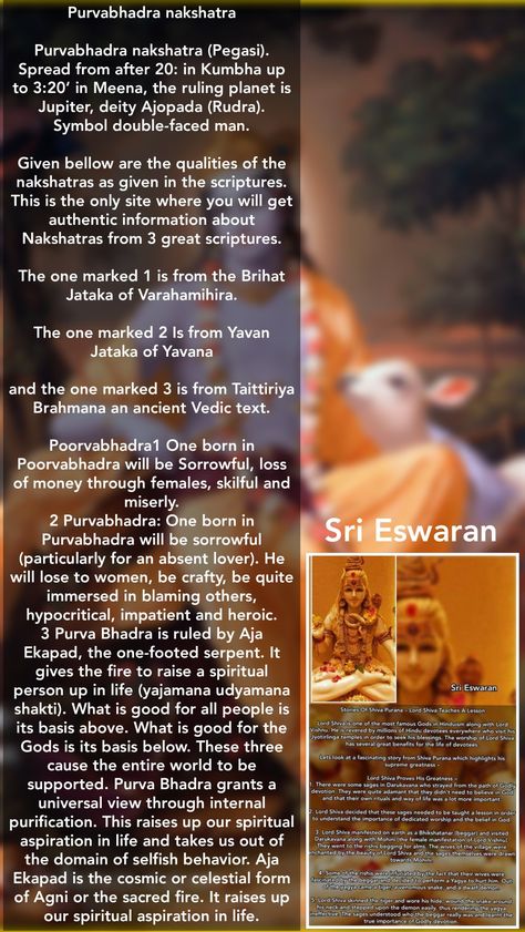 Purvabhadra nakshatra  Purvabhadra nakshatra (Pegasi). Spread from after 20: in Kumbha up to 3:20’ in Meena, the ruling planet is Jupiter, deity Ajopada (Rudra). Symbol double-faced man.  Given bellow are the qualities of the nakshatras as given in the scriptures. This is the only site where you will get authentic information about Nakshatras from 3 great scriptures.  The one marked 1 is from the Brihat Jataka of Varahamihira.  The one marked 2 Is from Yavan Jataka of Yavana  and the one marked Purva Bhadrapada Nakshatra, Purva Bhadrapada, Birth Stones, Chart Astrology, Spiritual Awakening Signs, Astrology Planets, Birth Chart Astrology, History Of India, Vedic Astrology