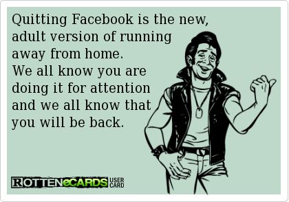 Quitting Facebook is the new,  adult version of running  away from home.  We all know you are doing it for attention  and we all know that you will be back. Quit Facebook, Funny Content, Attention Seekers, Youre Doing It Wrong, Selfie Quotes, Facebook Quotes, I Cant Help It, Facebook Humor, I Hate People