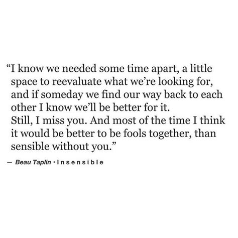 "Still I miss you. And most of the time I think it would be better to be fools together, than sensible apart" - Beau Taplin Time Apart, Breakup Quotes, All The Feels, The Feels, Moving On, Without You, Be Better, Real Quotes, Poetry Quotes