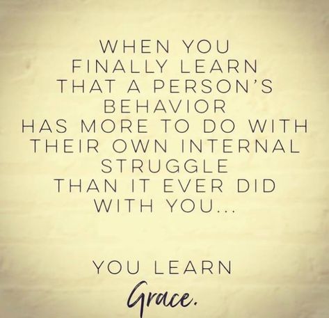 When you finally learn a person’s behavior has more to do with their own internal struggle than it ever did with you..... you learn Grace Quotable Quotes, A Quote, Good Thoughts, Good Advice, Great Quotes, Wisdom Quotes, Inspirational Words, Cool Words, Wise Words