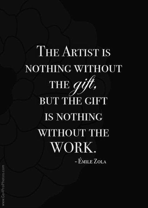 "The artist is nothing without the gift, but the gift is nothing without the work" by Emile Zola.  It's not just about the talent, it's about the effort a talented person puts into his art. Artist Quotes, Quotes About Photography, Creativity Quotes, Best Inspirational Quotes, Quotable Quotes, Inspiring Quotes About Life, A Quote, Image Quotes, The Gift