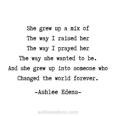 “She grew up” poem written by Ashlee Edens in her poetry collection Another Storm.  “She grew up a mix of the way I raised her, the way I prayed her, the way she wanted to be. And she grew into someone who would change the world forever.” Mom Quotes | Motherhood Quotes | Motherhood Poetry | Mom Life | Mom of Girls | Daughter Quotes | Poems for my Daughter Stop Growing So Fast Quotes Daughter, My Daughter Growing Up Quotes, Growing Up Daughter Quotes, Poems For My Daughter, My Daughters Are My World Quotes, My Daughter Is My World, Daughter Growing Up Quotes, Baby Growing Up Quotes, Storm Poetry