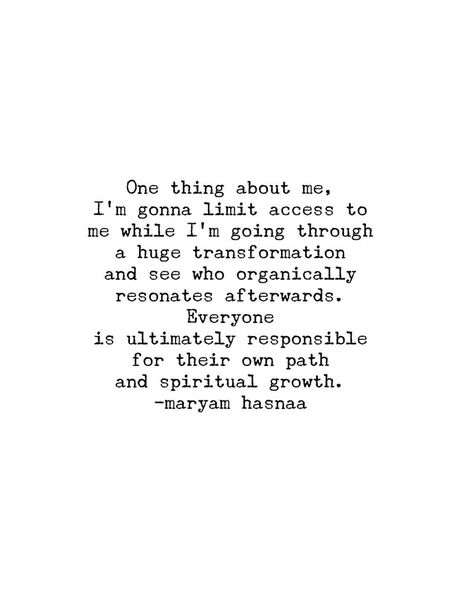 One thing about me, I'm gonna limit access to me while I'm going through a huge transformation and see who organically resonates afterwards. Everyone is ultimately responsible for their own path and spiritual growth. -maryam hasnaa Limited Access Quotes, Yamas And Niyamas Quotes, Maryam Hasnaa Quotes, Access Quotes, Hamnet Maggie O'farrell Quotes, Another Month Not Pregnant Quotes, Thing About Me, Spiritual Memes Truths, Spiritual Growth