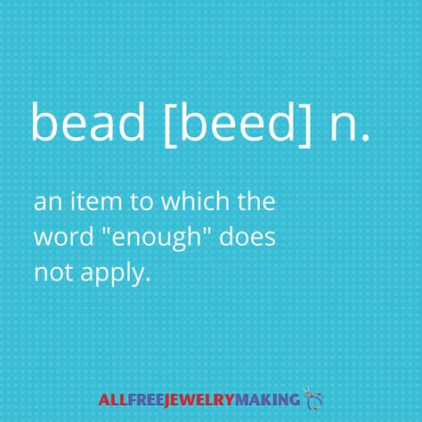 bead [beed] n. an item to which the word "enough" does not apply. Beaded Jewelry Quotes, Beading Quotes Funny, Beads Quotes, Beading Quotes, Crafter Quotes, Bead Quotes, Crafting Humor, Beautiful Beaded Jewelry, Knitting And Crochet Patterns