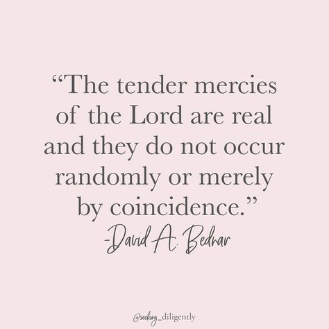 Rachel Rhien Tucker on Instagram: ""The tender mercies of the Lord are real and they do not occur randomly or merely by coincidence." - David A. Bednar As I've thought about "tender mercies" lately, I've decided that I prefer the term "straight-up miracles". There have been so many recently! And while they've not been big or grand, they've been exceptionally important to me. The thing is, to anyone else, they'd likely look like a total coincidence, but I just can't believe that. Too many th Mercy Quotes, Tender Mercies, Thoughtful Quotes, The Thing Is, The Thing, Thoughts Quotes, The Lord, Jesus Christ, Me Quotes