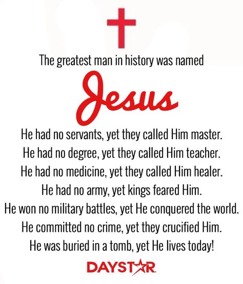 The greatest man in history was named Jesus. He had no servants, yet they called Him master. He had no degree, yet they called Him teacher. He had no medicine, yet they called Him healer. He had no army, yet kings feared Him. He won no military battles, yet He conquered the world. He committed no crime, yet they crucified Him. He was buried in a tomb, yet He lives today! [Daystar.com] God The Father, Lord And Savior, God Almighty, Jesus Is, Spiritual Inspiration, Faith In God, Jesus Loves, Christian Faith, God Is Good