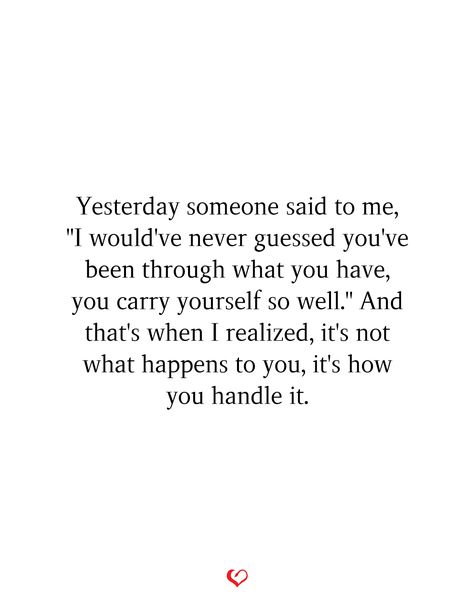 Yesterday someone said to me, "I would've never guessed you've been through what you have, you carry yourself so well." And that's when I realized, it's not what happens to you, it's how you handle it.#relationship #quote #love #couple #quotes I Am Not What Happened To Me Quotes, How Have You Been Quotes, I’ve Got Me Quotes, Quotes About How Far You Have Come, I Genuinely Care About You Quotes, I Need Someone To Take Care Of Me Quotes, Only Thinking About Yourself Quotes, Carry It Well Quotes, Build With Someone Quotes