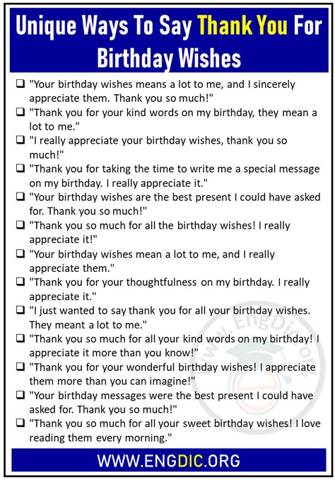 Unique Ways To Say Thank You For Birthday Wishes “Your birthday wishes means a lot to me, and I sincerely appreciate them. Thank you so much!” “Thank you for your kind words on my birthday, they mean a lot to me.” “I really appreciate your birthday wishes, thank you so much!” “Thank you for taking the time to write me a special message on my birthday. I really appreciate it.” “Your birthday wishes are the best present I could have asked for. Best Way To Say Thank You For Birthday Wishes, Thank You Replies For Birthday Wishes, How To Wish Birthday To Online Friend, Replies To Happy Birthday, Thanks A Lot For Birthday Wishes, Thank You Reply Message, Birthday Wish Reply To Best Friend, Replies To Birthday Wishes, How To Reply To Bday Wishes