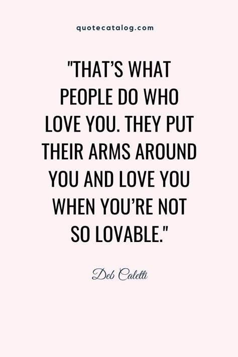 That’s what people do who love you. They put their arms around you and love you when you’re not so lovable. — Deb Caletti | Quote about loving someone through the good times and the bad. Loving someone so completely. True love and deep love with your wife, husband, partner, children. #truelove #lovequotes #loving #unconditional #acceptance Bad Partner Quotes, Partner In Life Quotes, When You Love Someone Quotes, Partner Quotes Relationships, Loving Someone Quotes, Unconditional Love Quotes, Quotes About Love, Einstein Quotes, Loving Someone