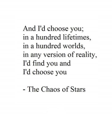 And I'd choose you; in a hundred lifetimes, in a hundred worlds, in any version of reality, I'd find you and I'd choose you. - The Chaos of Stars The Chaos Of Stars, Senior Yearbook Quotes, Id Choose You, Villain Quote, Yearbook Quotes, Beautiful Love Quotes, Star Words, The Chaos, Some Words