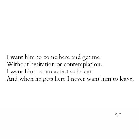 I want him to come here and get me. Without hesitation or contemplation. I want him to run as fast as he can. And when he gets here I never want him to leave. Personal Quotes, Don't Leave, I Want Him, A Poem, Mead, Love Words, The Words, Beautiful Words, Inspire Me