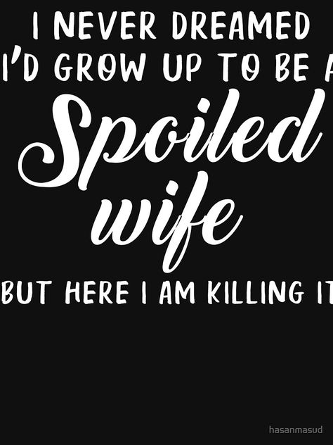 "i never dreamed i'd grow up to be a spoiled wife but here i am killing it" T-shirt by hasanmasud | Redbubble Spoiled Wife, This Generation, Killing It, Husband And Wife, Comfy Tees, Late Night, Tshirt Colors, How Many, Growing Up