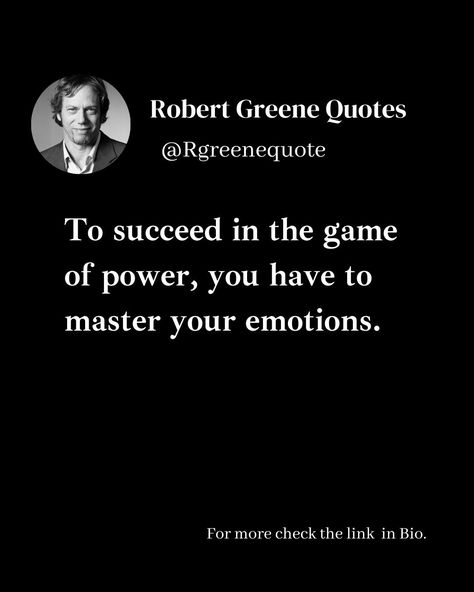 To succeed in the game of power, you have to master your emotions. Follow @rgeenequote for more Quotes from the work of best selling author Robert Greene. #Philosophy #discipline #Wisdom #séduction #Psychology #mindset #power #robertgreene #books #quotes Master Your Emotions Quotes, Personal Philosophy Quotes, Robert Greene Quotes, Mind Power Quotes, Master Your Emotions, Law Quotes, Modus Vivendi, Stoicism Quotes, Robert Greene