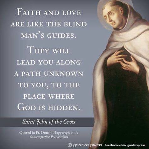 "Faith and love are like the blind man's guides. They will lead you along a path unknown to you, to the place where God is hidden." (St. John of the Cross) #ChooseToBeBrave #SaintlyQuotes #YearOfTheLaity #StJohnOfTheCross John Of The Cross Quotes, The Cross Quotes, Saint John Of The Cross, John The Apostle, Cross Quotes, St John Of The Cross, John Of The Cross, Apostle John, Saint Quotes Catholic