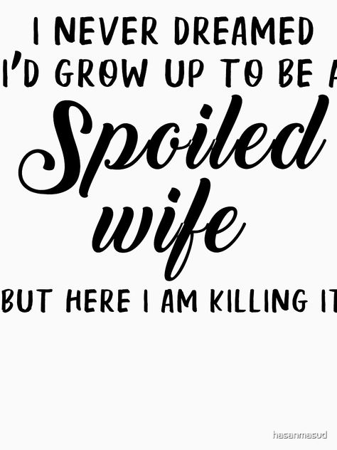 "i never dreamed i'd grow up to be a spoiled wife but here i am killing it" T-shirt by hasanmasud | Redbubble Spoiled By Husband Quotes, Husband Spoiling Wife, Spoiled Wife Quotes, Wife Life Quotes, Spoiled Girlfriend Quotes, Leveling Up To Husband Shirt, Spoiled Quotes, Spoiled Gf, Spoiled Wife Shirt