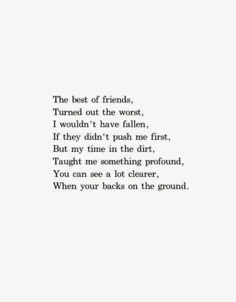 The best of friends,  Turned out the worst. I wouldn't have fallen,  If they hadn't pushed me first. But my time in the dirt, Taught me something profound. You can see a lot clearer, When you're backs on the ground. Poem With Rhyming Words, Cute Short Poems, Short Rhyming Poems, Short Poems About Life, Short Poems About Love, Eh Poems, Rhyming Quotes, Literary Love Quotes, Rhyming Poems