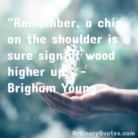 Remember, a chip on the shoulder is a sure sign of wood higher up. Brigham Young | Check out other quotes: https://ordinaryquotes.com/pictures-quotes/best-brigham-young-quotes/ Chip On Your Shoulder Quotes, Shoulder Quotes, Young Quotes, Ordinary Quotes, Brigham Young, Pictures Quotes, Picture Quotes, Holding Hands, Chips