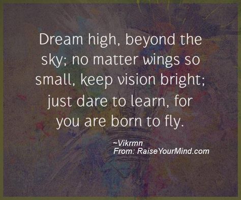 Motivational & Inspirational Quotes | Dream high, beyond the sky; no matter wings so small, keep vision bright; just dare to learn, for you are born to fly. | Raise Your Mind Quotes On Flying High, Fly High Quotes, Dream Quotes Inspirational, Wings Quotes, High Quotes, Fly Quotes, Quotes Dream, Motivational Inspirational Quotes, Dream Vision Board