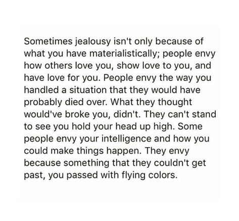 Sometimes jealousy isn't only because of what you have materialistically; people envy how others love you, show love to you, and have love for you. People envy the way you handled a situation that they would have probably died over. What they thought would've broke you, didn't. They can't stand to see you hold your head up high. Some people envy your intelligence and how you could make things happen. They envy because something that they couldn't get past, you passed with flying colors. Contradiction Quotes People, I No Longer Sit At Tables Quotes, Not Invited Dont Go, Envy Quotes, Jealous Quotes, People Quotes Truths, Misery Loves Company, Jealous Of You, Quotes Deep Feelings