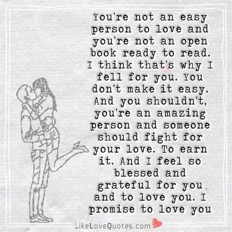 You're not an easy person to love and you're not an open book ready to read. I think that's why I fell for you. You don't make it easy. And you shouldn't, you're an amazing person and someone should fight for your love. To earn it. And I feel so blessed and grateful for you and to love you. I promise to love you. Quotes For Love For Him, Pyaar Quotes, Love Feeling Status, Quotes For Love, Romantic Quotes For Him, New Love Quotes, Love For Him, Soulmate Sketch, Dream Quotes