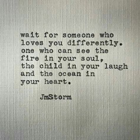 Wait for someone who loves you differently. One who can see the fire in your soul, the child in your laugh, and the ocean in your heart. Jm Storm Quotes, Storm Quotes, Good Quotes, A Quote, Poetry Quotes, Pretty Words, The Fire, Your Soul, The Words