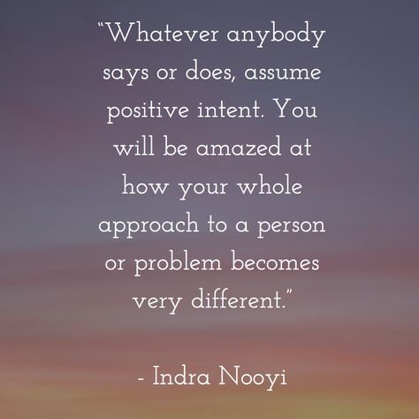 “Whatever anybody says or does, assume positive intent. You will be amazed at how your whole approach to a person or problem becomes very different.”   - Indra Nooyi Assume Good Intentions Quotes, Indra Nooyi Quotes, Meeting Reflections, Assume Positive Intent, Royal Rules, Positive Intent, Indra Nooyi, Intention Quotes, Bucket Filler