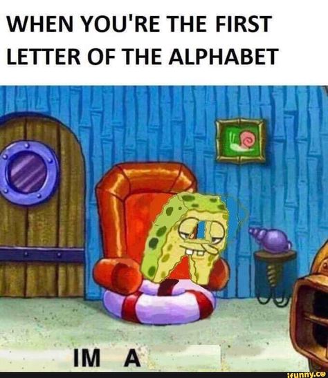 WHEN YOU'RE THE FIRST LETTER OF THE ALPHABET – popular memes on the site iFunny.co #dankmemes #memes #spicy #10at10 #featureme #ifunncleanup #memes #alternatefeatures #funay #pic Memes