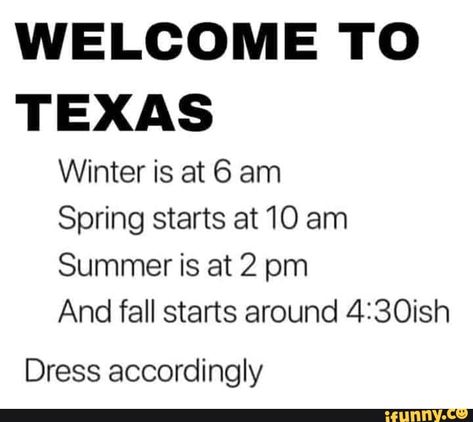 WELCOME TO TEXAS Winter is at 6 am Spring starts at 10 am Summer is at 2 pm And fall starts around 4I30ish Dress accordingly – popular memes on the site iFunny.co #seasons #animalsnature #welcome #to #texas #winter #am #spring #starts #summer #pm #and #fall #dress #accordingly #pic Texas Weather Humor, Weather Humor, Welcome To Texas, Southern Humor, Texas Winter, Texas Humor, Only In Texas, Texas Weather, Fall Starts