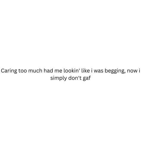 Caring too much had me lookin' like i was begging, now i simply don't gaf Dont Gaf Quotes, I Dont Beg Quotes, Being Lead On Quotes, Don’t Care Quotes, Not Caring Quotes, I Don’t Care Quotes, Lead On Quotes, Done Caring, I Don't Care Quotes